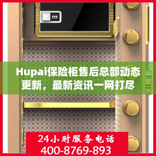 Hupai保险柜售后总部动态更新，最新资讯一网打尽