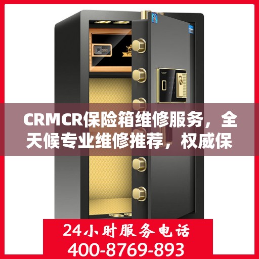 CRMCR保险箱维修服务，全天候专业维修推荐，权威保障安全无忧