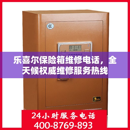 乐喜尔保险箱维修电话，全天候权威维修服务热线