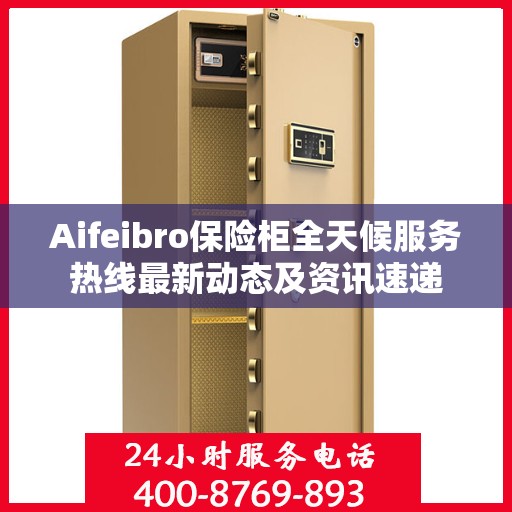Aifeibro保险柜全天候服务热线最新动态及资讯速递
