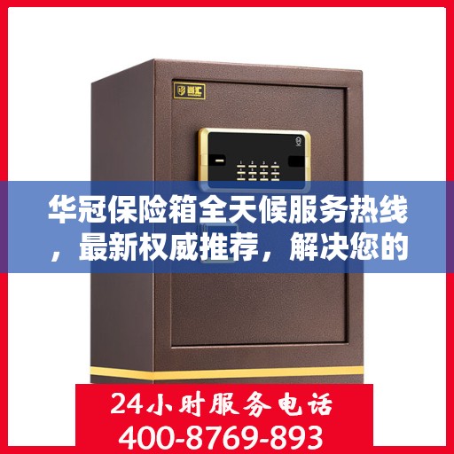 华冠保险箱全天候服务热线，最新权威推荐，解决您的安全需求！