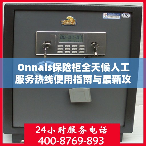 Onnais保险柜全天候人工服务热线使用指南与最新攻略
