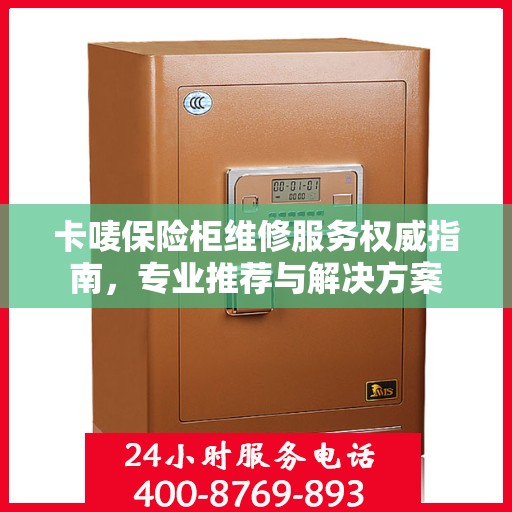 卡唛保险柜维修服务权威指南，专业推荐与解决方案