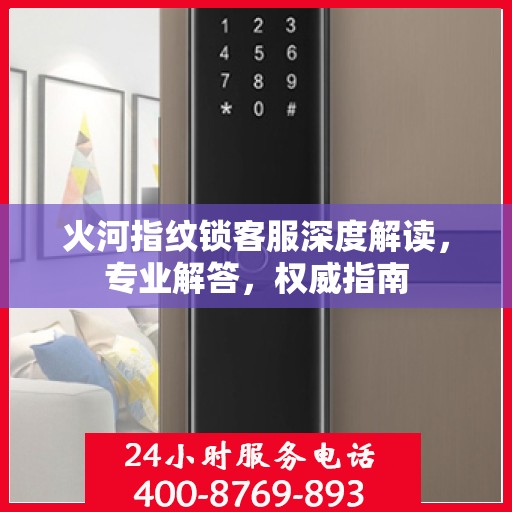 火河指纹锁客服深度解读，专业解答，权威指南