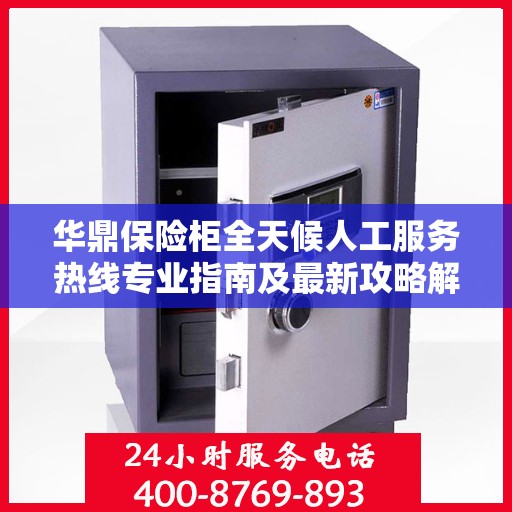 华鼎保险柜全天候人工服务热线专业指南及最新攻略解析