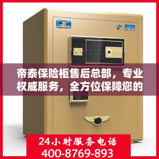 帝泰保险柜售后总部，专业权威服务，全方位保障您的安全需求