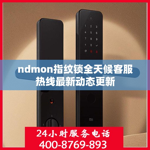 ndmon指纹锁全天候客服热线最新动态更新