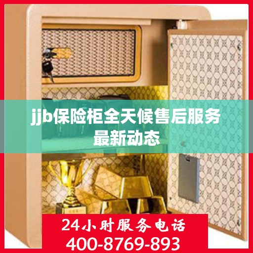 jjb保险柜全天候售后服务最新动态