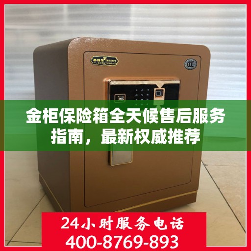 金柜保险箱全天候售后服务指南，最新权威推荐