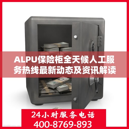 ALPU保险柜全天候人工服务热线最新动态及资讯解读
