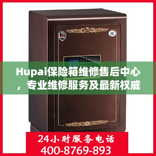 Hupai保险箱维修售后中心，专业维修服务及最新权威推荐指南