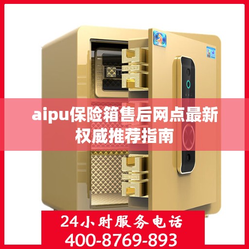 aipu保险箱售后网点最新权威推荐指南