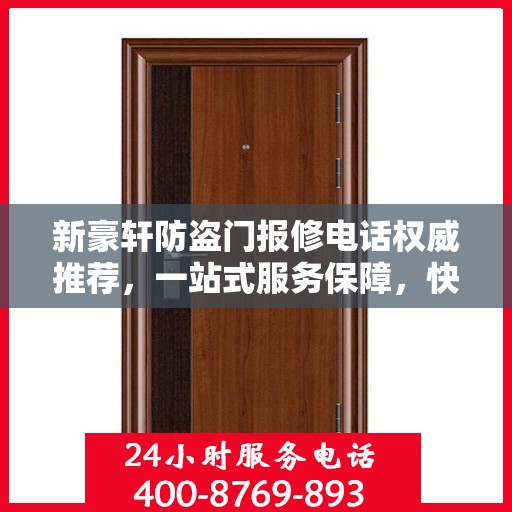 新豪轩防盗门报修电话权威推荐，一站式服务保障，快速响应您的维修需求