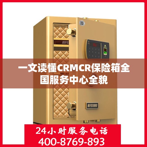 一文读懂CRMCR保险箱全国服务中心全貌