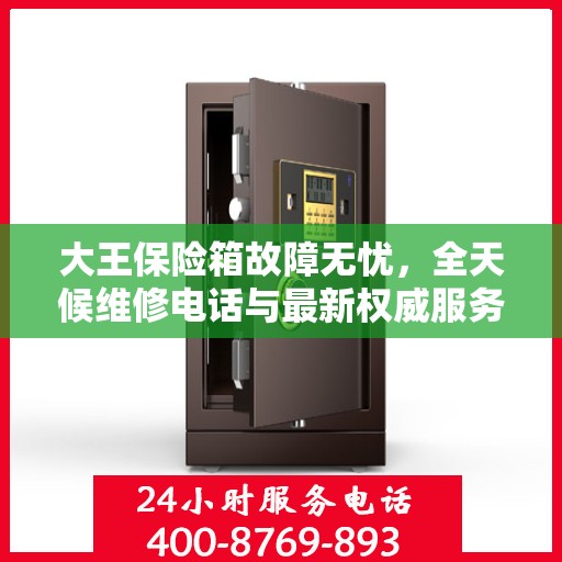大王保险箱故障无忧，全天候维修电话与最新权威服务推荐