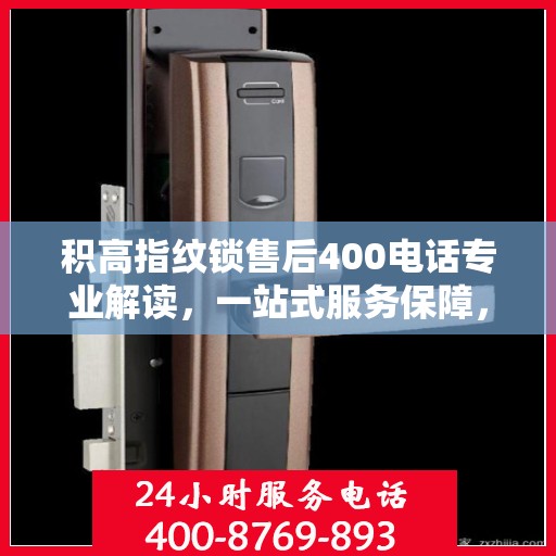 积高指纹锁售后400电话专业解读，一站式服务保障，解决您的所有疑虑