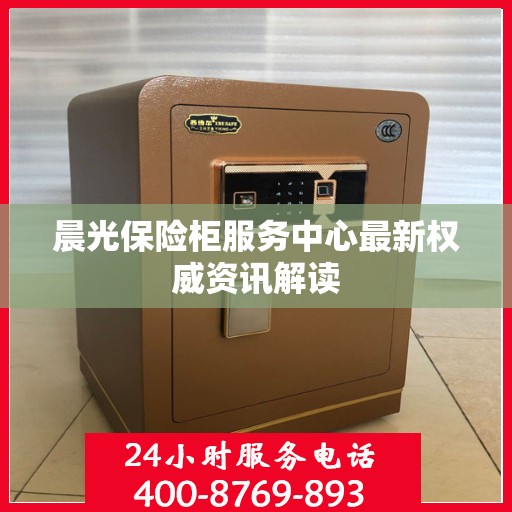 晨光保险柜服务中心最新权威资讯解读