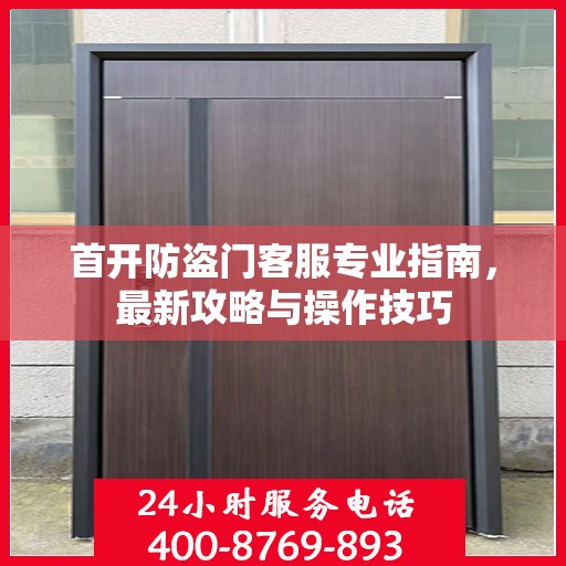 首开防盗门客服专业指南，最新攻略与操作技巧