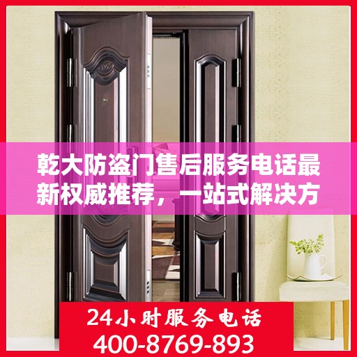 乾大防盗门售后服务电话最新权威推荐，一站式解决方案的贴心服务热线！