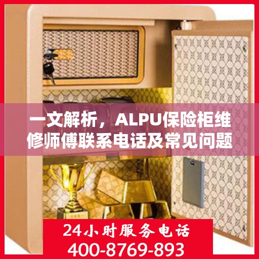 一文解析，ALPU保险柜维修师傅联系电话及常见问题解决方案