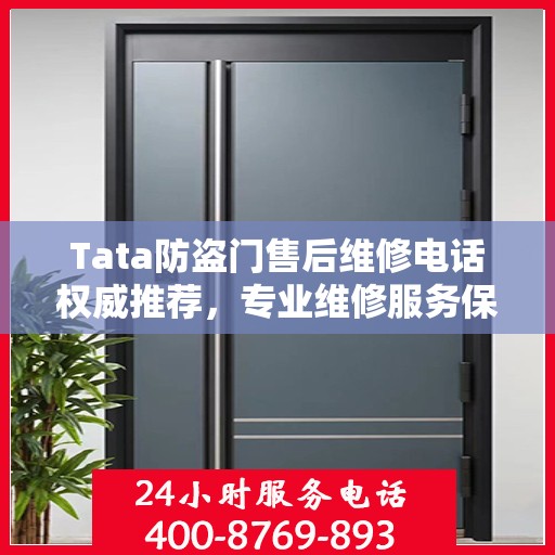 Tata防盗门售后维修电话权威推荐，专业维修服务保障您的安全门无忧