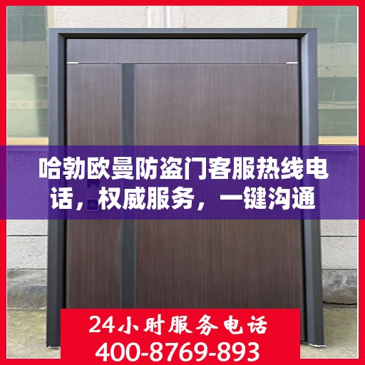 哈勃欧曼防盗门客服热线电话，权威服务，一键沟通