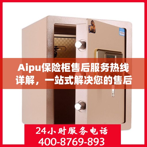 Aipu保险柜售后服务热线详解，一站式解决您的售后需求