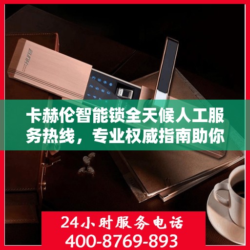 卡赫伦智能锁全天候人工服务热线，专业权威指南助你无忧使用智能锁