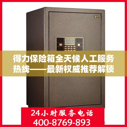 得力保险箱全天候人工服务热线——最新权威推荐解锁方案