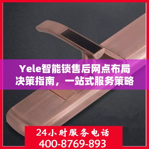 Yele智能锁售后网点布局决策指南，一站式服务策略与选址策略解析