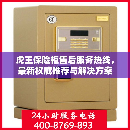 虎王保险柜售后服务热线，最新权威推荐与解决方案