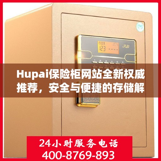 Hupai保险柜网站全新权威推荐，安全与便捷的存储解决方案