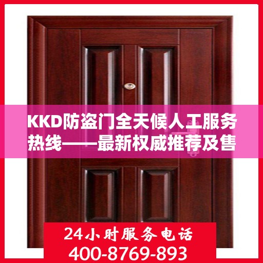 KKD防盗门全天候人工服务热线——最新权威推荐及售后支持