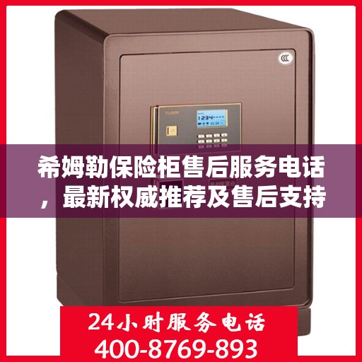 希姆勒保险柜售后服务电话，最新权威推荐及售后支持服务热线