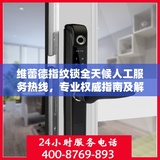 维蕾德指纹锁全天候人工服务热线，专业权威指南及解决方案