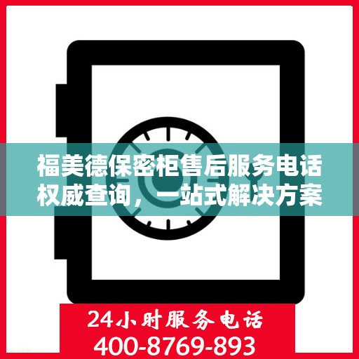 福美德保密柜售后服务电话权威查询，一站式解决方案热线揭秘