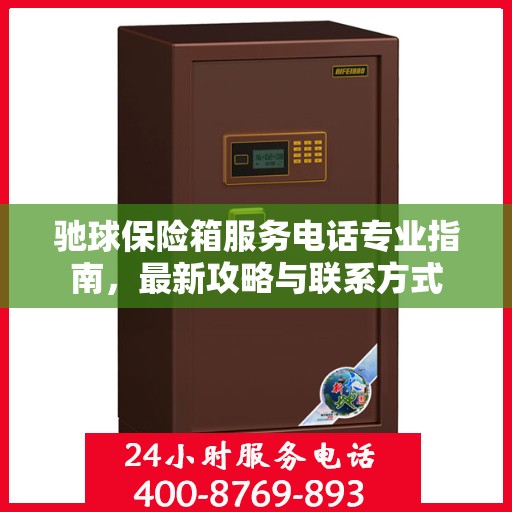驰球保险箱服务电话专业指南，最新攻略与联系方式