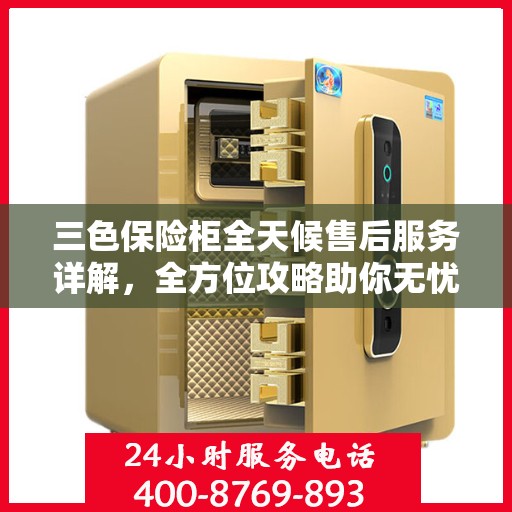 三色保险柜全天候售后服务详解，全方位攻略助你无忧解决难题