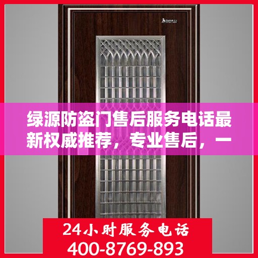 绿源防盗门售后服务电话最新权威推荐，专业售后，一键解决您的需求！
