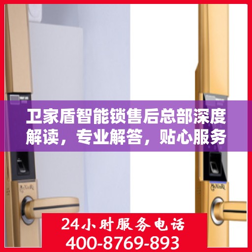 卫家盾智能锁售后总部深度解读，专业解答，贴心服务