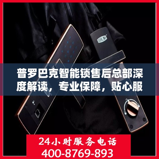 普罗巴克智能锁售后总部深度解读，专业保障，贴心服务