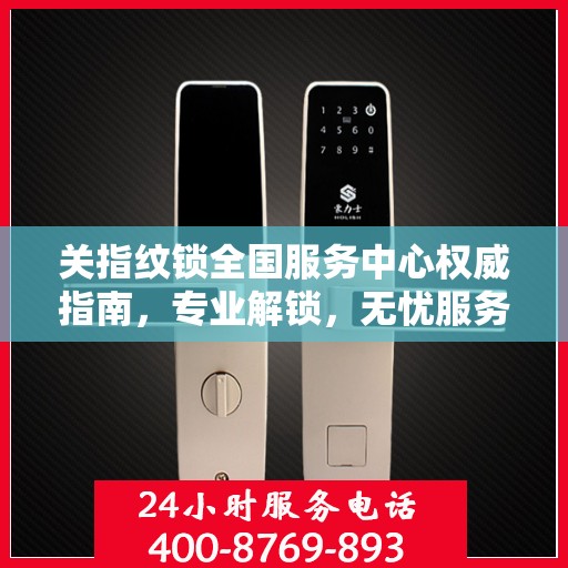 关指纹锁全国服务中心权威指南，专业解锁，无忧服务