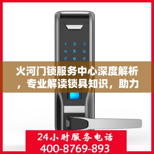 火河门锁服务中心深度解析，专业解读锁具知识，助力安全与便捷双全