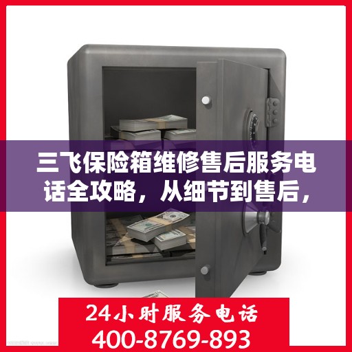 三飞保险箱维修售后服务电话全攻略，从细节到售后，一站式解决方案