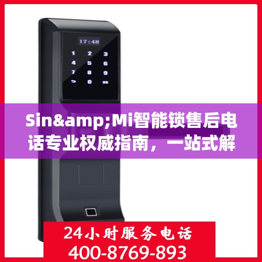 Sin&Mi智能锁售后电话专业权威指南，一站式解决您的锁具问题