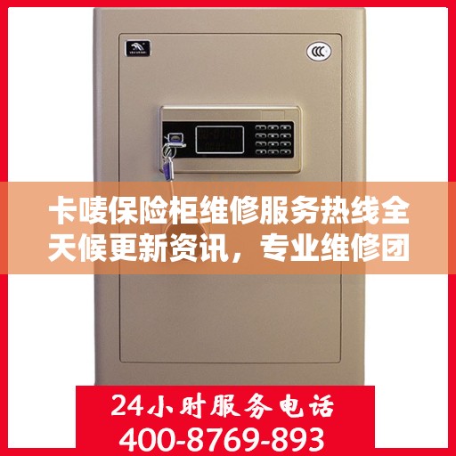 卡唛保险柜维修服务热线全天候更新资讯，专业维修团队为您保驾护航