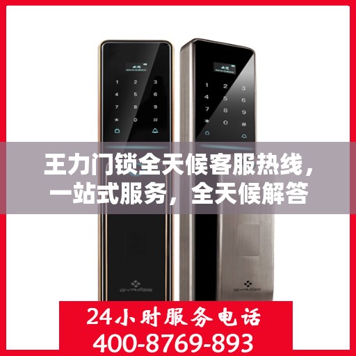 王力门锁全天候客服热线，一站式服务，全天候解答