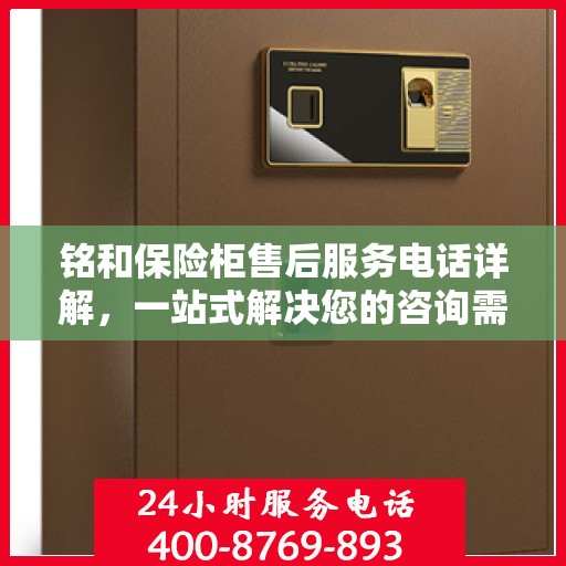 铭和保险柜售后服务电话详解，一站式解决您的咨询需求