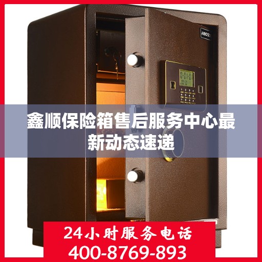 鑫顺保险箱售后服务中心最新动态速递