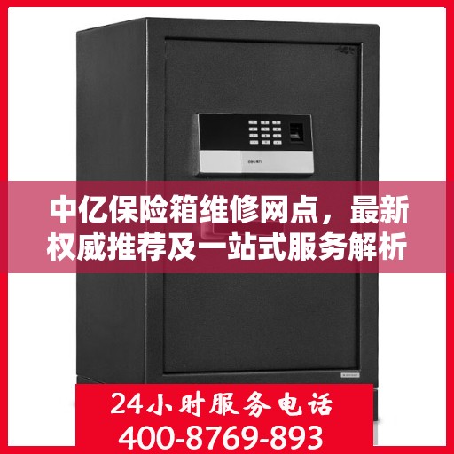 中亿保险箱维修网点，最新权威推荐及一站式服务解析